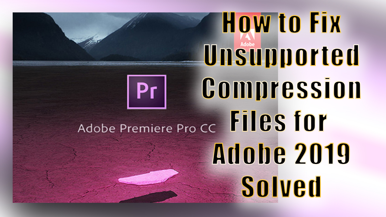 how to fix unsupported compression files adobe premiere 2019 solved